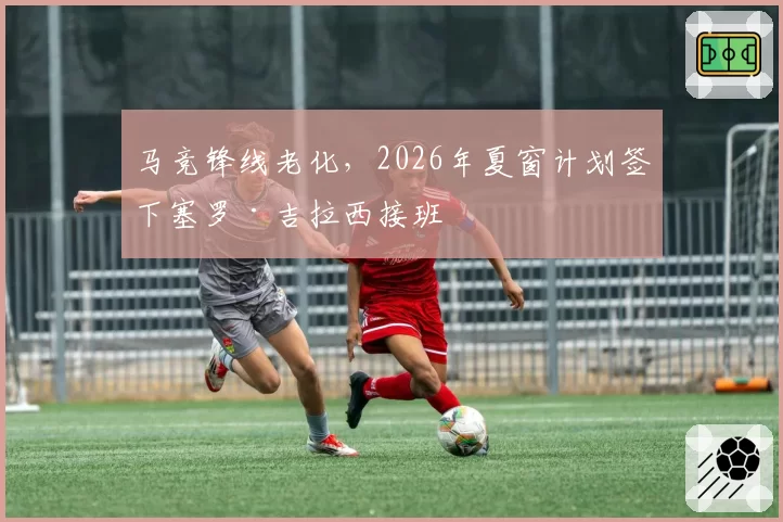 马竞锋线老化，2026年夏窗计划签下塞罗·吉拉西接班