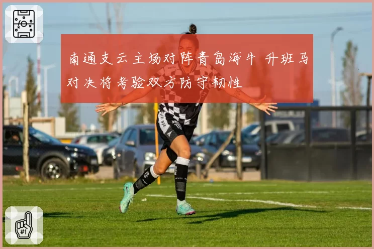 南通支云主场对阵青岛海牛 升班马对决将考验双方防守韧性