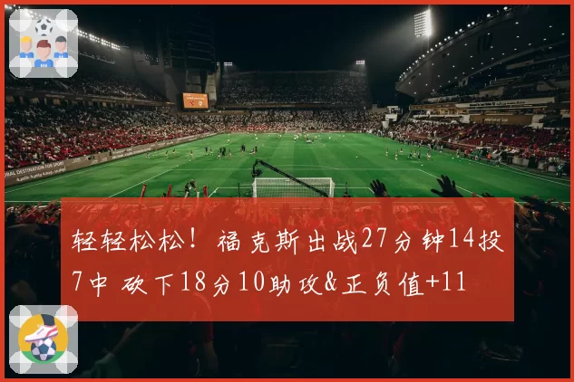 轻轻松松!福克斯出战27分钟14投7中 砍下18分10助攻&正负值+11